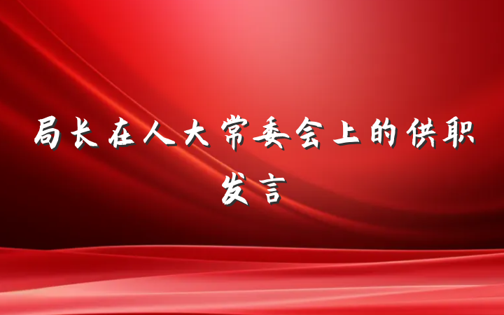 局长在人大常委会上的供职发言