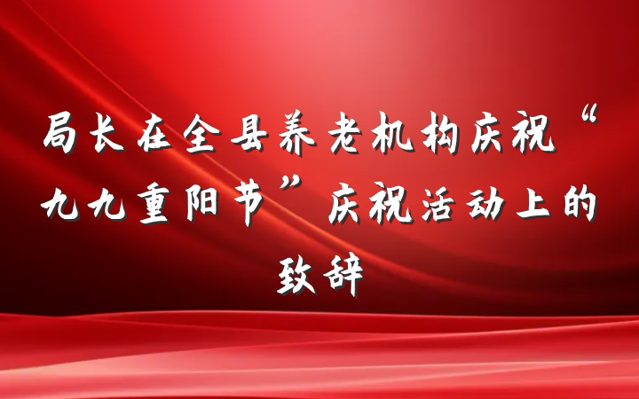局长在全县养老机构庆祝“九九重阳节”庆祝活动上的致辞