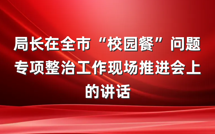 局长在全市“校园餐”问题专项整治工作现场推进会上的讲话