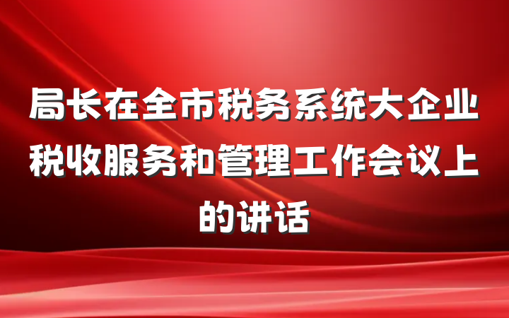 局长在全市税务系统大企业税收服务和管理工作会议上的讲话