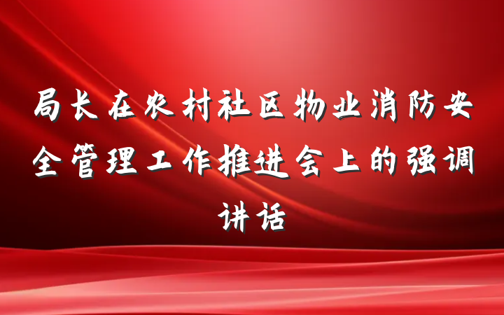 局长在农村社区物业消防安全管理工作推进会上的强调讲话