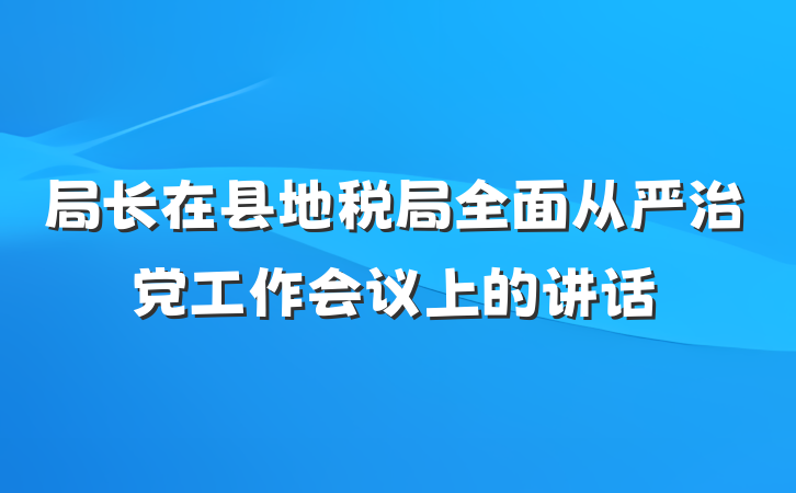 局长在县地税局全面从严治党工作会议上的讲话
