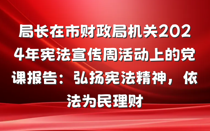 局长在市财政局机关2024年宪法宣传周活动上的党课报告：弘扬宪法精神，依法为民理财