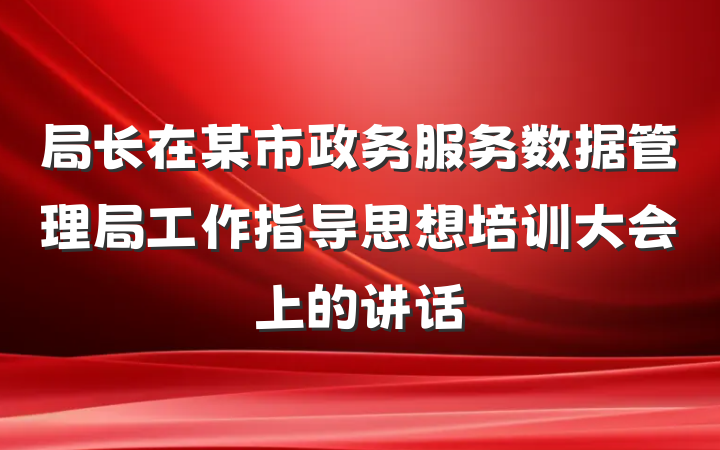 局长在某市政务服务数据管理局工作指导思想培训大会上的讲话