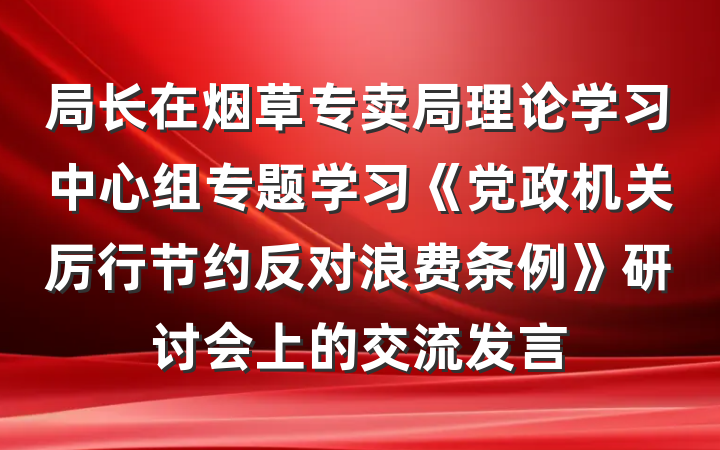 局长在烟草专卖局理论学习中心组专题学习《党政机关厉行节约反对浪费条例》研讨会上的交流发言