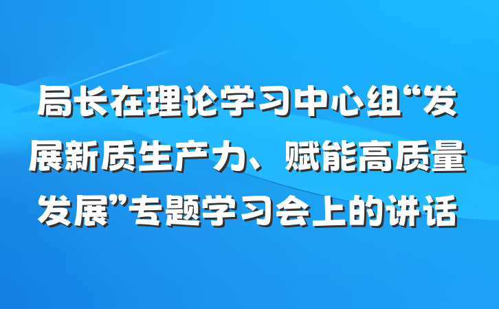 局长在理论学习中心组“发展新质生产力、赋能高质量发展”专题学习会上的讲话