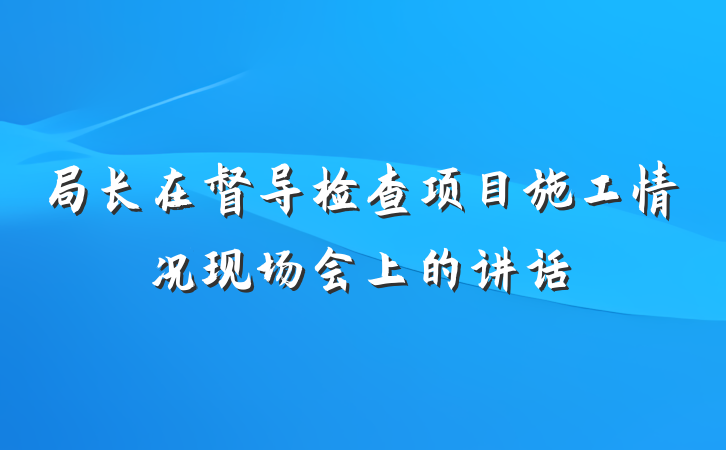 局长在督导检查项目施工情况现场会上的讲话