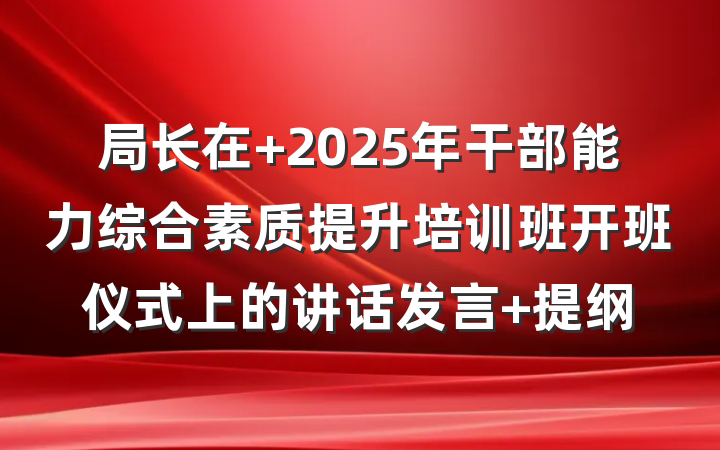 局长在 2025年干部能力综合素质提升培训班开班仪式上的讲话发言 提纲