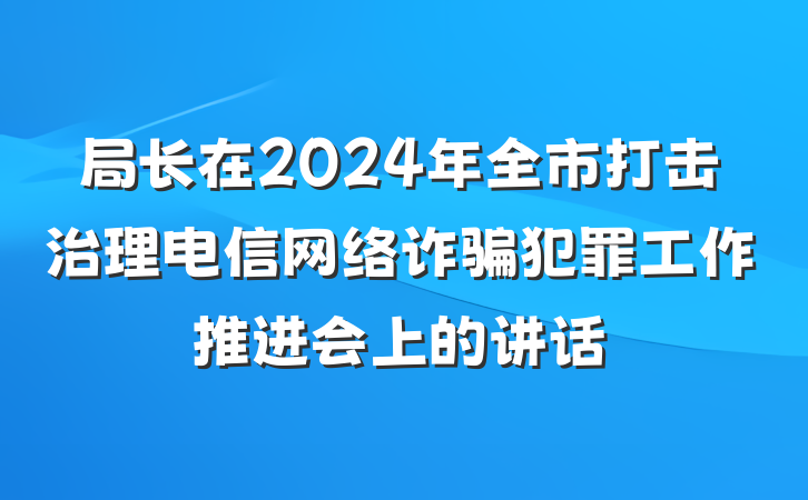 局长在2024年全市打击治理电信网络诈骗犯罪工作推进会上的讲话