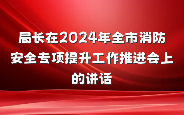 局长在2024年全市消防安全专项提升工作推进会上的讲话
