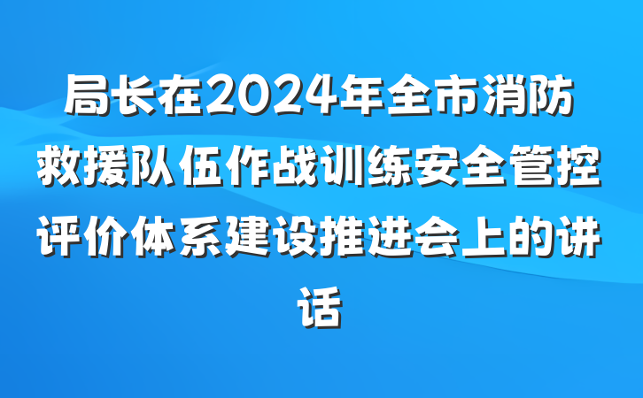 局长在2024年全市消防救援队伍作战训练安全管控评价体系建设推进会上的讲话