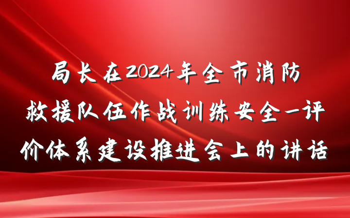 局长在2024年全市消防救援队伍作战训练安全_评价体系建设推进会上的讲话
