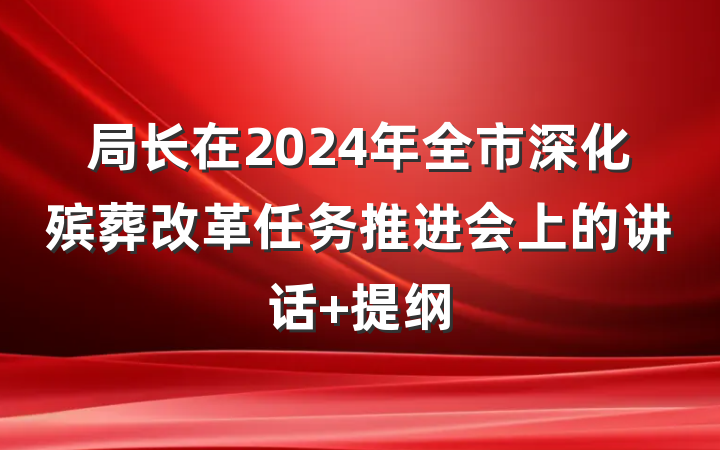 局长在2024年全市深化殡葬改革任务推进会上的讲话 提纲