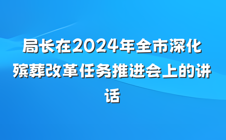 局长在2024年全市深化殡葬改革任务推进会上的讲话