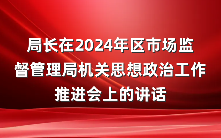 局长在2024年区市场监督管理局机关思想政治工作推进会上的讲话