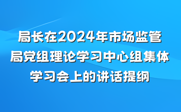 局长在2024年市场监管局党组理论学习中心组集体学习会上的讲话提纲