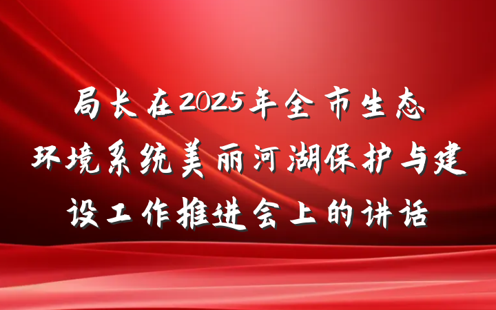 局长在2025年全市生态环境系统美丽河湖保护与建设工作推进会上的讲话
