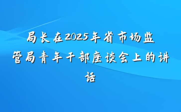 局长在2025年省市场监管局青年干部座谈会上的讲话