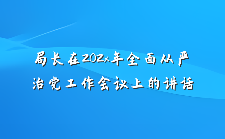 局长在202x年全面从严治党工作会议上的讲话
