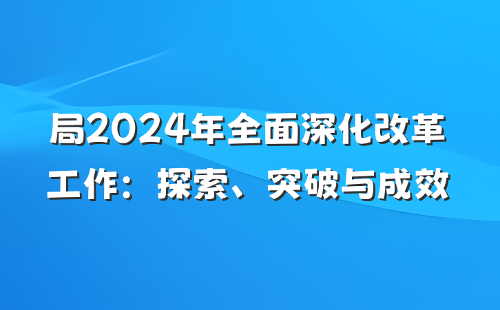 局2024年全面深化改革工作:探索、突破与成效