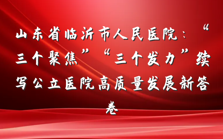 山东省临沂市人民医院：“三个聚焦”“三个发力”续写公立医院高质量发展新答卷