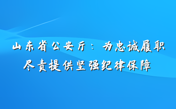 山东省公安厅：为忠诚履职尽责提供坚强纪律保障