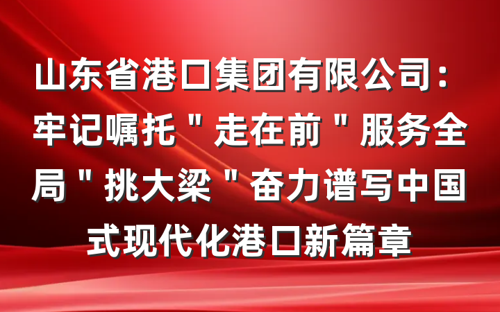 山东省港口集团有限公司：牢记嘱托＂走在前＂服务全局＂挑大梁＂奋力谱写中国式现代化港口新篇章