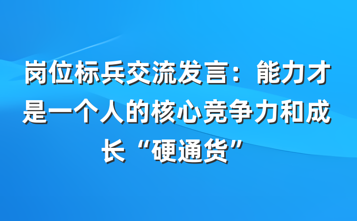 岗位标兵交流发言：能力才是一个人的核心竞争力和成长“硬通货”