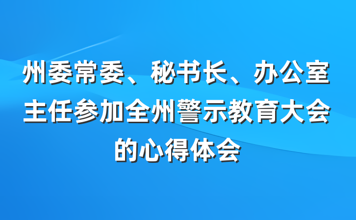 州委常委、秘书长、办公室主任参加全州警示教育大会的心得体会