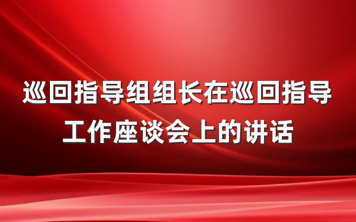 巡回指导组组长在巡回指导工作座谈会上的讲话