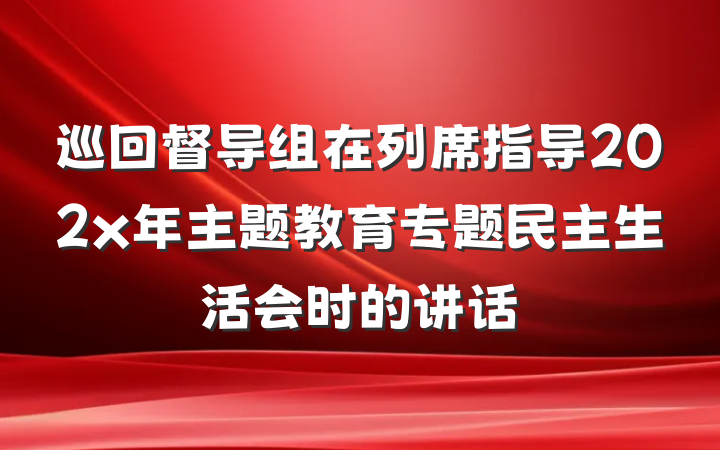 巡回督导组在列席指导202x年主题教育专题民主生活会时的讲话