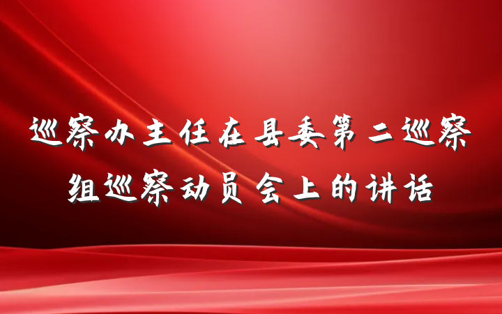 巡察办主任在县委第二巡察组巡察动员会上的讲话