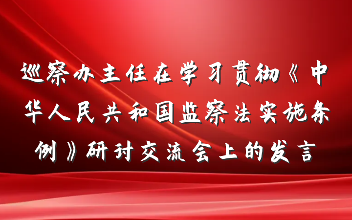巡察办主任在学习贯彻《中华人民共和国监察法实施条例》研讨交流会上的发言