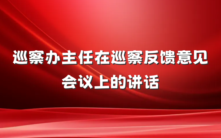 巡察办主任在巡察反馈意见会议上的讲话