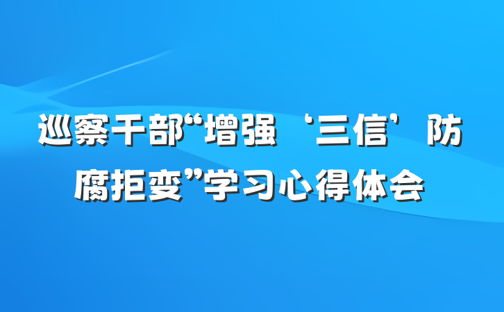巡察干部“增强‘三信’防腐拒变”学习心得体会