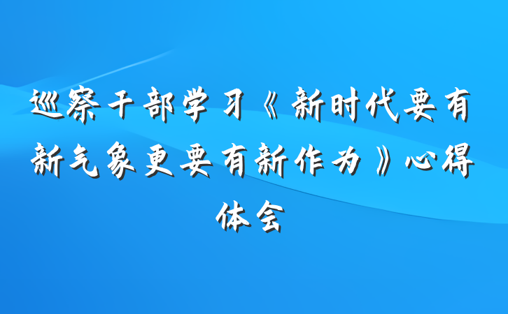 巡察干部学习《新时代要有新气象更要有新作为》心得体会