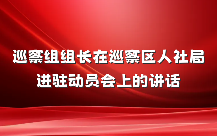 巡察组组长在巡察区人社局进驻动员会上的讲话