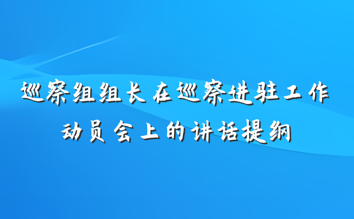巡察组组长在巡察进驻工作动员会上的讲话提纲