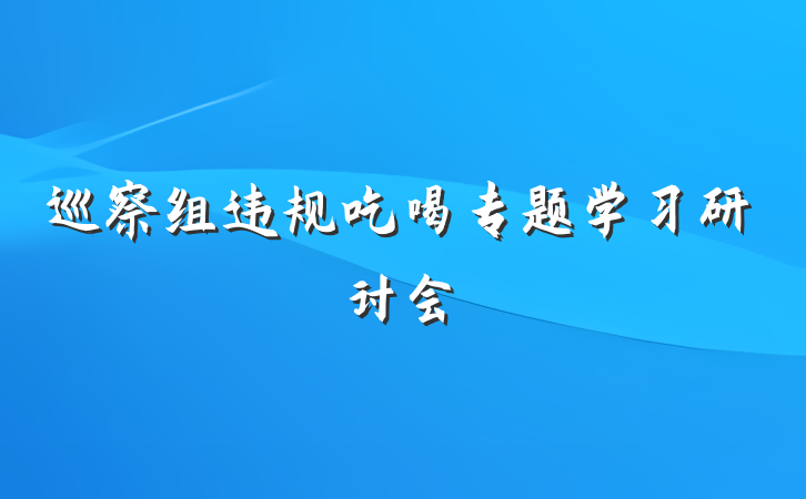 巡察组违规吃喝专题学习研讨会
