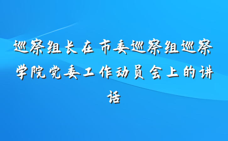 巡察组长在市委巡察组巡察学院党委工作动员会上的讲话