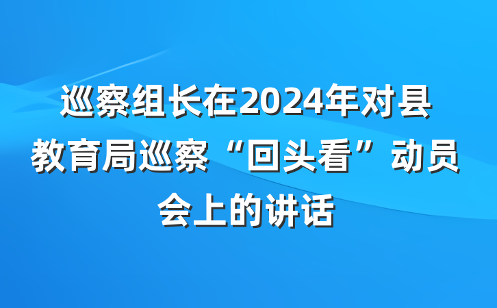 巡察组长在2024年对县教育局巡察“回头看”动员会上的讲话