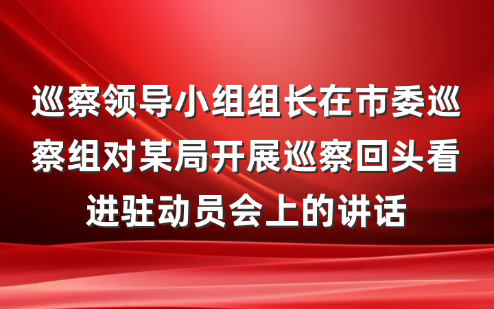 巡察领导小组组长在市委巡察组对某局开展巡察回头看进驻动员会上的讲话