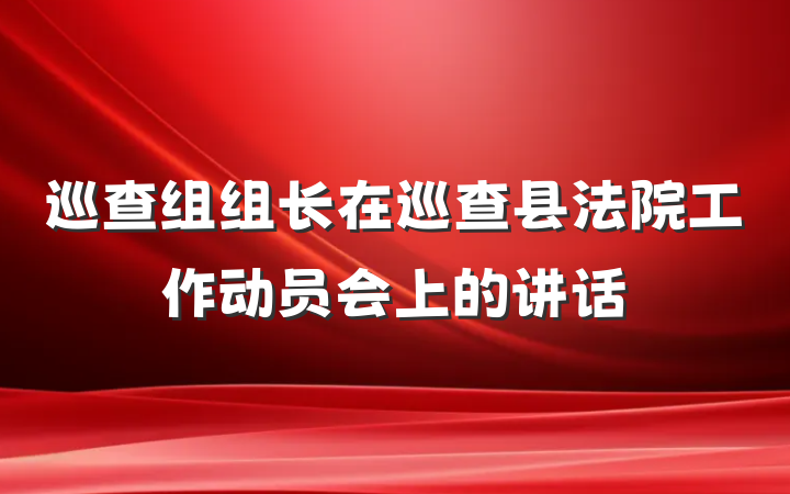 巡查组组长在巡查县法院工作动员会上的讲话