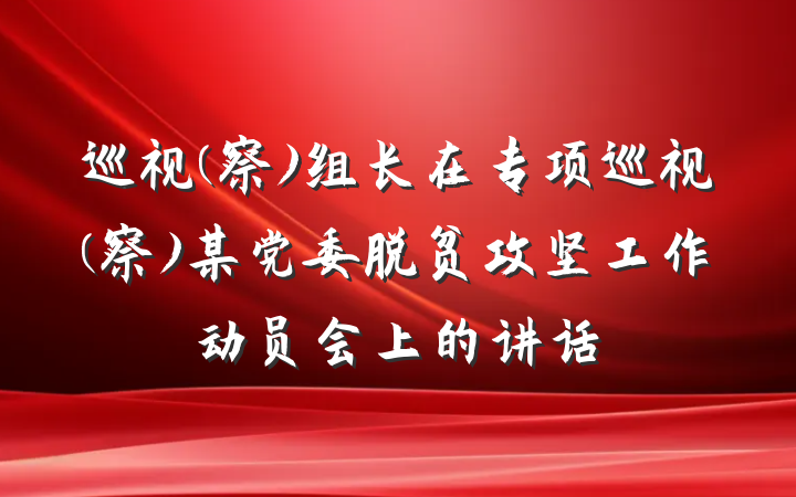 巡视(察)组长在专项巡视(察)某党委脱贫攻坚工作动员会上的讲话