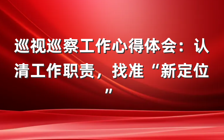 巡视巡察工作心得体会：认清工作职责，找准“新定位”
