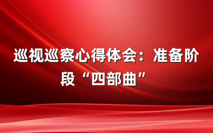 巡视巡察心得体会：准备阶段“四部曲”