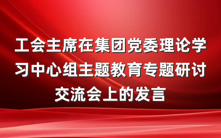 工会主席在集团党委理论学习中心组主题教育专题研讨交流会上的发言
