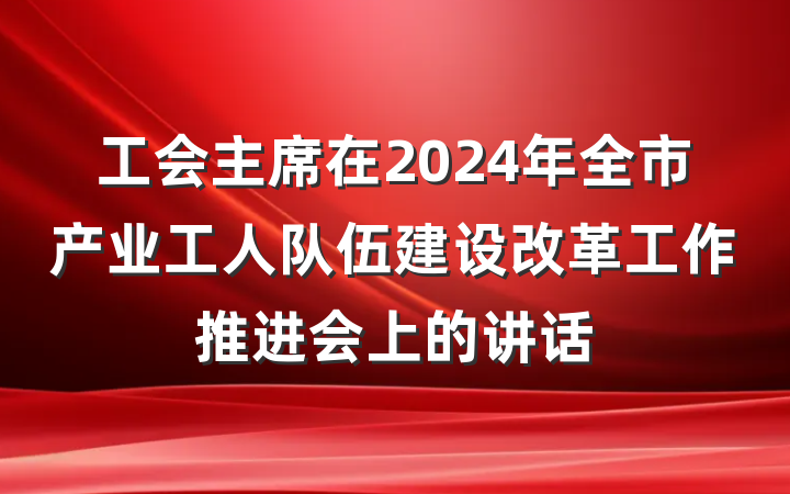 工会主席在2024年全市产业工人队伍建设改革工作推进会上的讲话