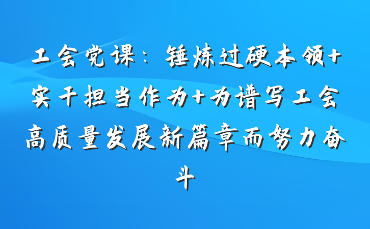 工会党课：锤炼过硬本领 实干担当作为 为谱写工会高质量发展新篇章而努力奋斗
