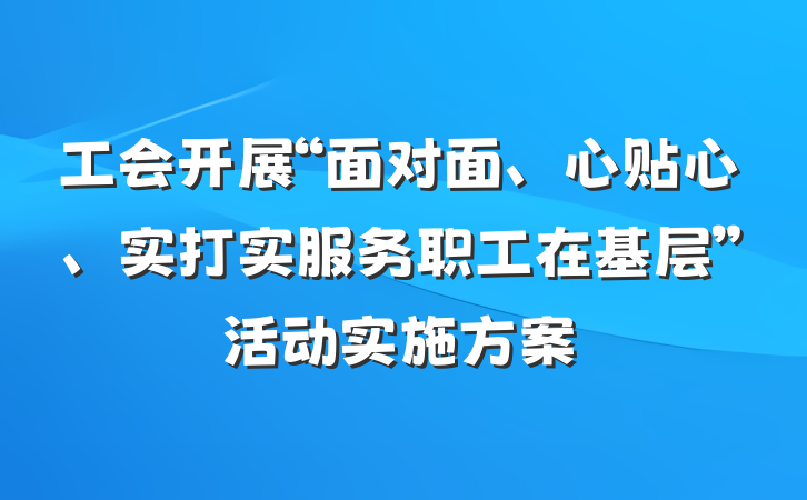 工会开展“面对面、心贴心、实打实服务职工在基层”活动实施方案